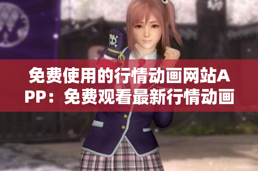 免费使用的行情动画网站APP：免费观看最新行情动画，全面满足你的需求