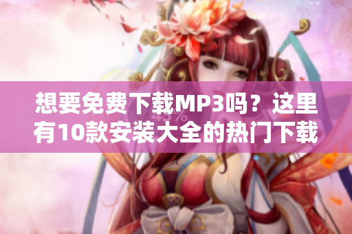 想要免费下载MP3吗？这里有10款安装大全的热门下载软件，欢迎查看！