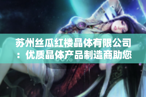 苏州丝瓜红楼晶体有限公司：优质晶体产品制造商助您实现光电应用需求