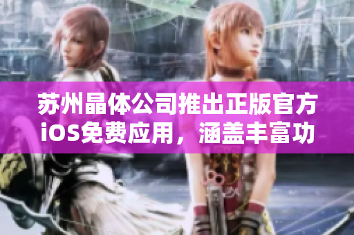 苏州晶体公司推出正版官方iOS免费应用，涵盖丰富功能及特色