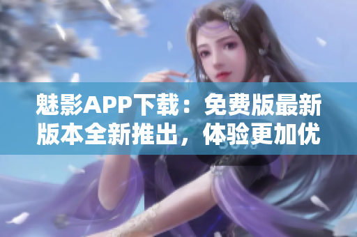 魅影APP下载：免费版最新版本全新推出，体验更加优质