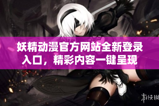 妖精动漫官方网站全新登录入口，精彩内容一键呈现