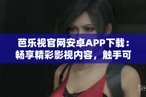 芭乐视官网安卓APP下载：畅享精彩影视内容，触手可及的娱乐乐园