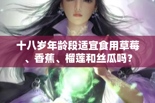十八岁年龄段适宜食用草莓、香蕉、榴莲和丝瓜吗？