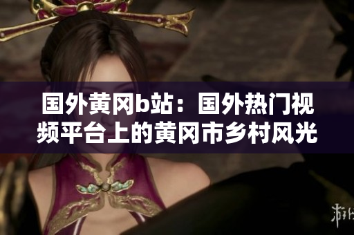 国外黄冈b站：国外热门视频平台上的黄冈市乡村风光