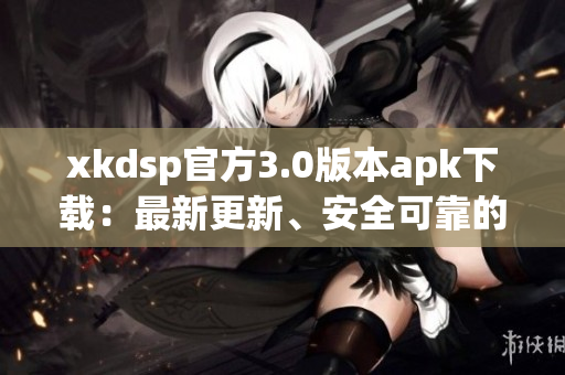 xkdsp官方3.0版本apk下载：最新更新、安全可靠的资源获取