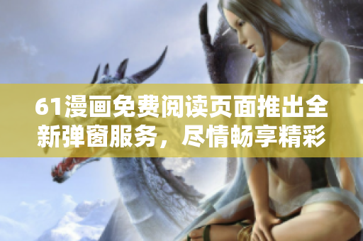 61漫画免费阅读页面推出全新弹窗服务，尽情畅享精彩漫画！
