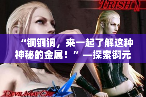 “铜铜铜，来一起了解这种神秘的金属！”—探索锕元素的新姿势