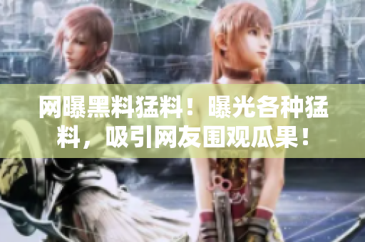 网曝黑料猛料！曝光各种猛料，吸引网友围观瓜果！