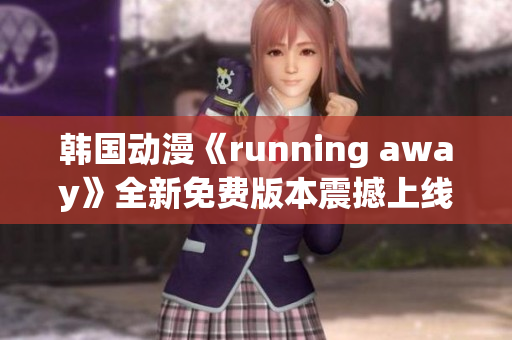 韩国动漫《running away》全新免费版本震撼上线！跟随主角踏上惊险冒险之旅