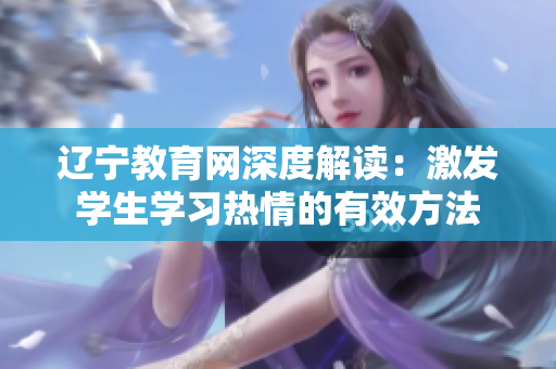 辽宁教育网深度解读：激发学生学习热情的有效方法