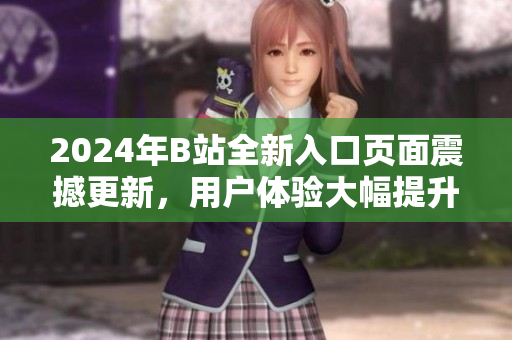 2024年B站全新入口页面震撼更新，用户体验大幅提升