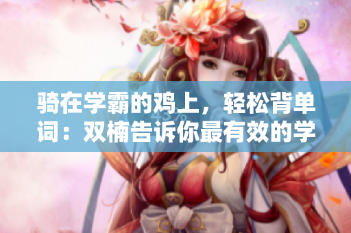 骑在学霸的鸡上，轻松背单词：双楠告诉你最有效的学习方法