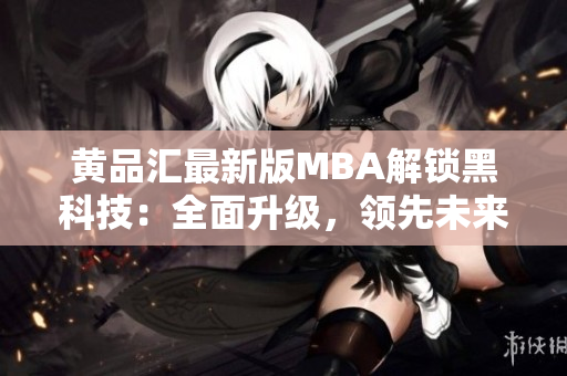 黄品汇最新版MBA解锁黑科技：全面升级，领先未来！