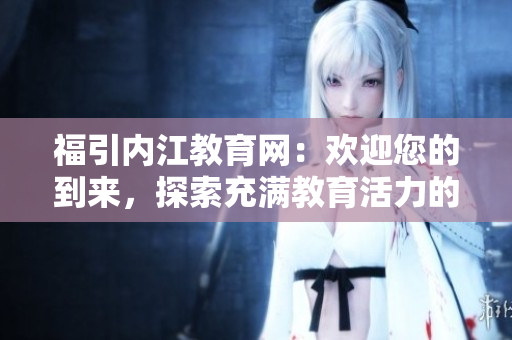 福引内江教育网：欢迎您的到来，探索充满教育活力的网络世界