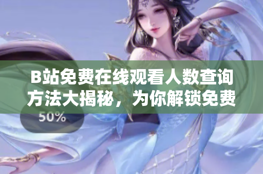 B站免费在线观看人数查询方法大揭秘，为你解锁免费B站观看高人气视频的绝妙窍门