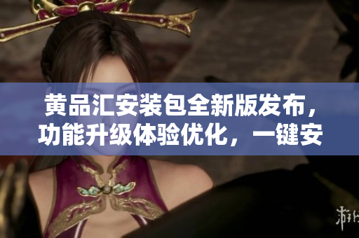 黄品汇安装包全新版发布，功能升级体验优化，一键安装轻松搞定