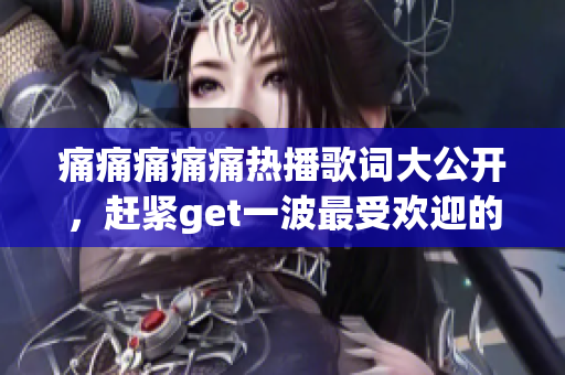 痛痛痛痛痛热播歌词大公开，赶紧get一波最受欢迎的歌词！