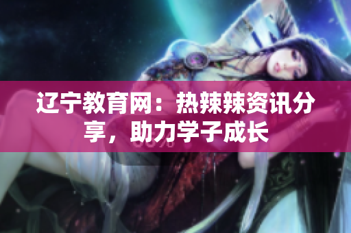 辽宁教育网：热辣辣资讯分享，助力学子成长