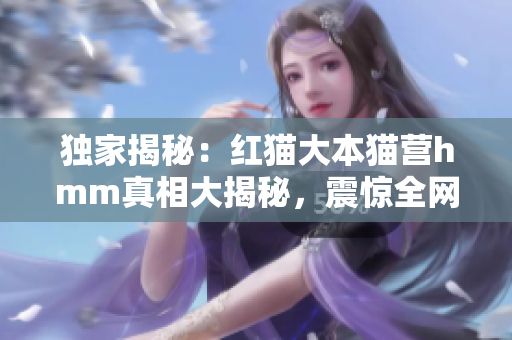 独家揭秘：红猫大本猫营hmm真相大揭秘，震惊全网!