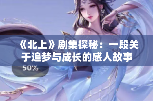 《北上》剧集探秘：一段关于追梦与成长的感人故事