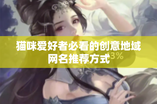 猫咪爱好者必看的创意地域网名推荐方式