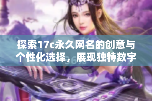 探索17c永久网名的创意与个性化选择，展现独特数字风格