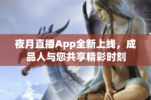 夜月直播App全新上线，成品人与您共享精彩时刻