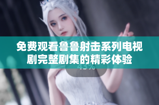 免费观看鲁鲁射击系列电视剧完整剧集的精彩体验
