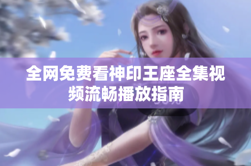 全网免费看神印王座全集视频流畅播放指南