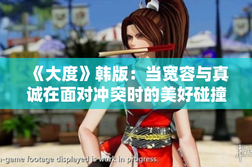 《大度》韩版：当宽容与真诚在面对冲突时的美好碰撞