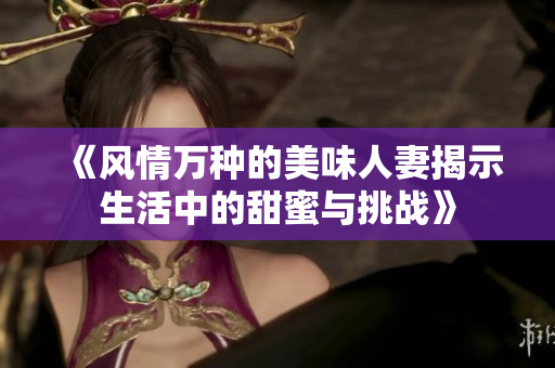 《风情万种的美味人妻揭示生活中的甜蜜与挑战》
