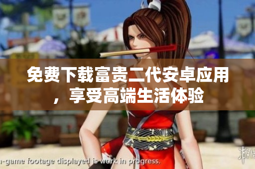 免费下载富贵二代安卓应用，享受高端生活体验