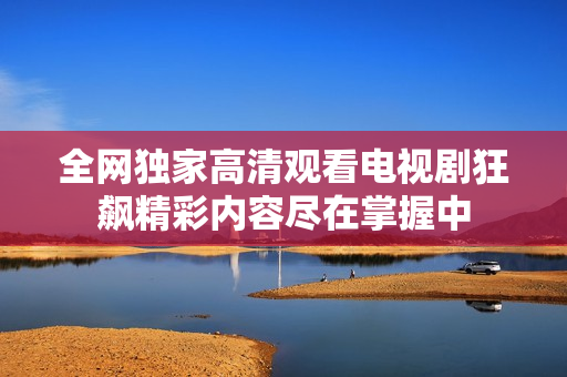 全网独家高清观看电视剧狂飙精彩内容尽在掌握中