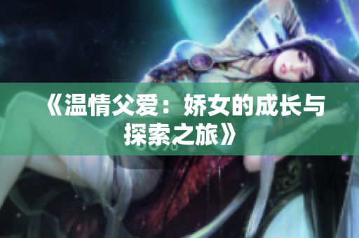 《温情父爱：娇女的成长与探索之旅》