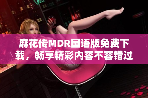 麻花传MDR国语版免费下载，畅享精彩内容不容错过