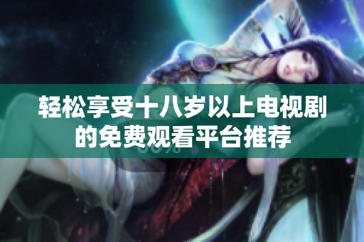 轻松享受十八岁以上电视剧的免费观看平台推荐