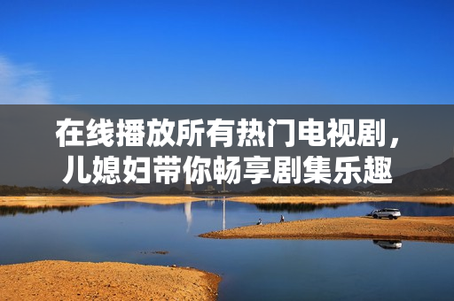 在线播放所有热门电视剧，儿媳妇带你畅享剧集乐趣