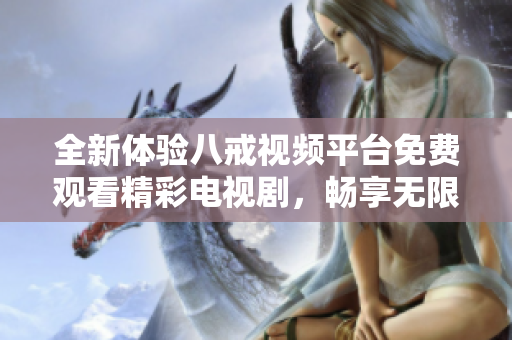 全新体验八戒视频平台免费观看精彩电视剧，畅享无限剧集乐趣