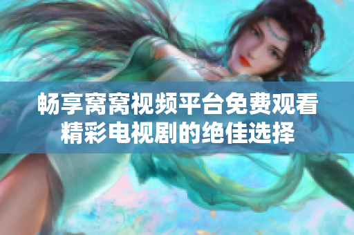 畅享窝窝视频平台免费观看精彩电视剧的绝佳选择