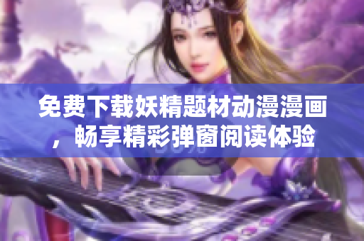 免费下载妖精题材动漫漫画，畅享精彩弹窗阅读体验