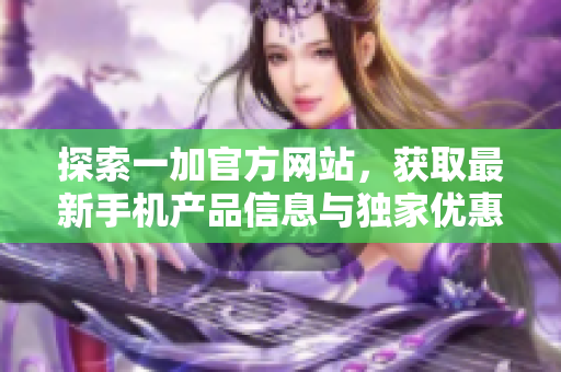 探索一加官方网站，获取最新手机产品信息与独家优惠活动