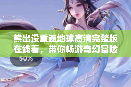 熊出没重返地球高清完整版在线看，带你畅游奇幻冒险世界