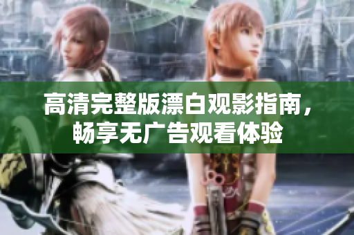 高清完整版漂白观影指南，畅享无广告观看体验