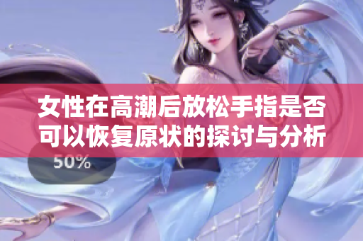 女性在高潮后放松手指是否可以恢复原状的探讨与分析