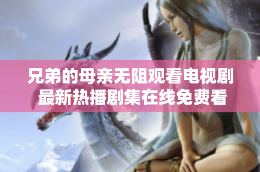 兄弟的母亲无阻观看电视剧 最新热播剧集在线免费看