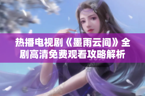 热播电视剧《墨雨云间》全剧高清免费观看攻略解析