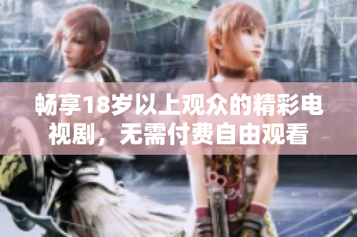 畅享18岁以上观众的精彩电视剧，无需付费自由观看