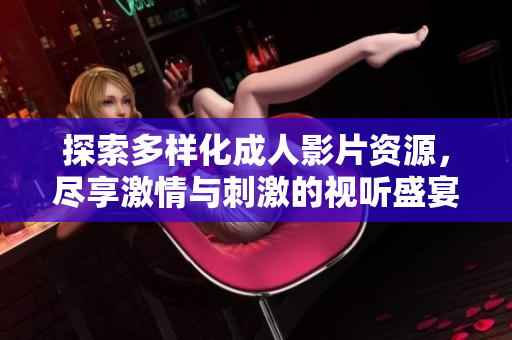 探索多样化成人影片资源，尽享激情与刺激的视听盛宴