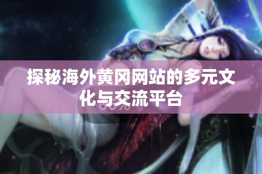 探秘海外黄冈网站的多元文化与交流平台